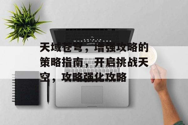 天域苍穹,增强攻略的策略指南,开启挑战天空,攻略强化攻略 天域苍穹,增强攻略的策略指南,开启挑战天空,攻略强化攻略