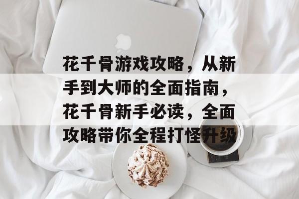 花千骨游戏攻略,从新手到大师的全面指南,花千骨新手必读,全面攻略带你全程打怪升级 花千骨游戏攻略,从新手到大师的全面指南,花千骨新手必读,全面攻略带你全程打怪升级