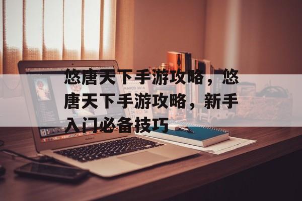 悠唐天下手游攻略,悠唐天下手游攻略,新手入门必备技巧 悠唐天下手游攻略,悠唐天下手游攻略,新手入门必备技巧