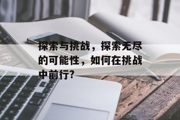 探索与挑战,探索无尽的可能性,如何在挑战中前行? 探索与挑战,探索无尽的可能性,如何在挑战中前行?