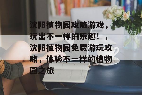 沈阳植物园攻略游戏,玩出不一样的乐趣!,沈阳植物园免费游玩攻略,体验不一样的植物园之旅 沈阳植物园攻略游戏,玩出不一样的乐趣!,沈阳植物园免费游玩攻略,体验不一样的植物园之旅