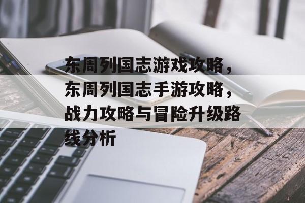 东周列国志游戏攻略,东周列国志手游攻略,战力攻略与冒险升级路线分析 东周列国志游戏攻略,东周列国志手游攻略,战力攻略与冒险升级路线分析