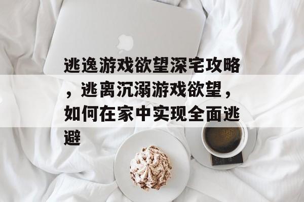 逃逸游戏欲望深宅攻略,逃离沉溺游戏欲望,如何在家中实现全面逃避 逃逸游戏欲望深宅攻略,逃离沉溺游戏欲望,如何在家中实现全面逃避
