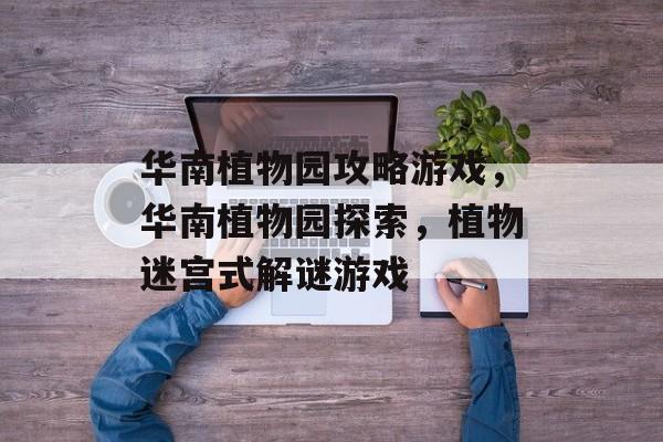 华南植物园攻略游戏,华南植物园探索,植物迷宫式解谜游戏 华南植物园攻略游戏,华南植物园探索,植物迷宫式解谜游戏