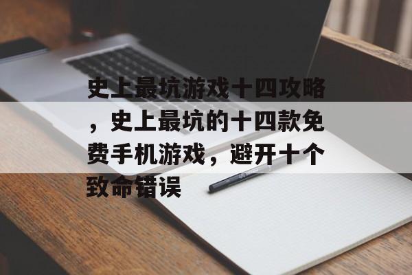史上最坑游戏十四攻略,史上最坑的十四款免费手机游戏,避开十个致命错误 史上最坑游戏十四攻略,史上最坑的十四款免费手机游戏,避开十个致命错误