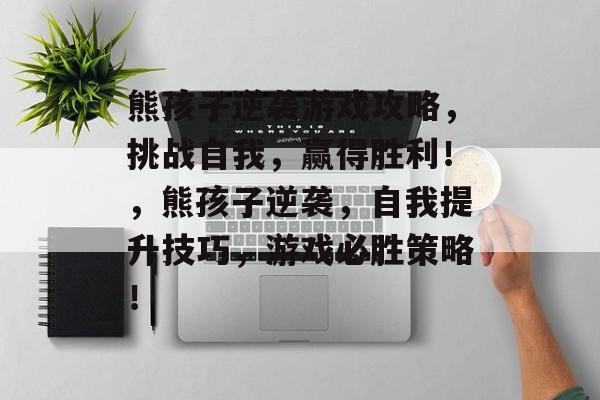 熊孩子逆袭游戏攻略,挑战自我,赢得胜利!,熊孩子逆袭,自我提升技巧,游戏必胜策略! 熊孩子逆袭游戏攻略,挑战自我,赢得胜利!,熊孩子逆袭,自我提升技巧,游戏必胜策略!