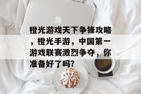 橙光游戏天下争锋攻略,橙光手游,中国第一游戏联赛激烈争夺,你准备好了吗? 橙光游戏天下争锋攻略,橙光手游,中国第一游戏联赛激烈争夺,你准备好了吗?