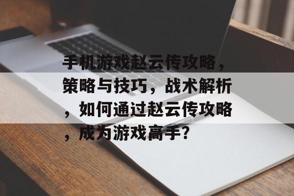 手机游戏赵云传攻略,策略与技巧,战术解析,如何通过赵云传攻略,成为游戏高手? 手机游戏赵云传攻略,策略与技巧,战术解析,如何通过赵云传攻略,成为游戏高手?