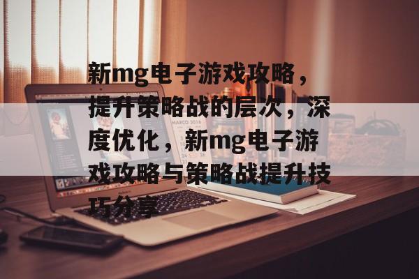 新mg电子游戏攻略,提升策略战的层次,深度优化,新mg电子游戏攻略与策略战提升技巧分享 新mg电子游戏攻略,提升策略战的层次,深度优化,新mg电子游戏攻略与策略战提升技巧分享