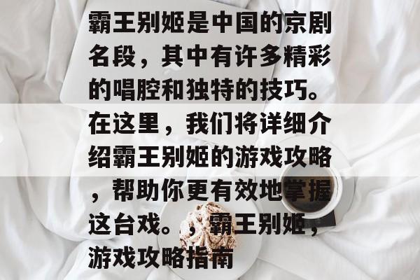 霸王别姬是中国的京剧名段,其中有许多精彩的唱腔和独特的技巧。在这里,我们将详细介绍霸王别姬的游戏攻略,帮助你更有效地掌握这台戏。,霸王别姬,游戏攻略指南 霸王别姬是中国的京剧名段,其中有许多精彩的唱腔和独特的技巧。在这里,我们将详细介绍霸王别姬的游戏攻略,帮助你更有效地掌握这台戏。,霸王别姬,游戏攻略指南