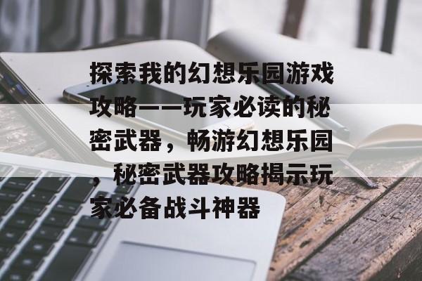 探索我的幻想乐园游戏攻略——玩家必读的秘密武器，畅游幻想乐园，秘密武器攻略揭示玩家必备战斗神器
