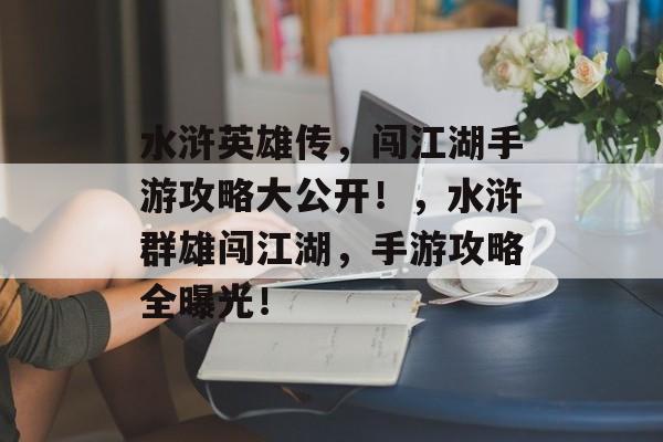 水浒英雄传,闯江湖手游攻略大公开!,水浒群雄闯江湖,手游攻略全曝光! 水浒英雄传,闯江湖手游攻略大公开!,水浒群雄闯江湖,手游攻略全曝光!