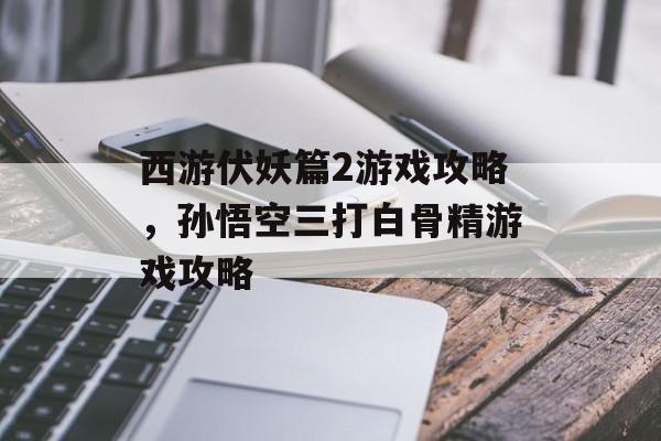西游伏妖篇2游戏攻略，孙悟空三打白骨精游戏攻略
