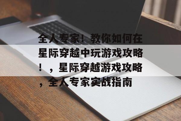 全人专家!教你如何在星际穿越中玩游戏攻略!,星际穿越游戏攻略,全人专家实战指南 全人专家!教你如何在星际穿越中玩游戏攻略!,星际穿越游戏攻略,全人专家实战指南