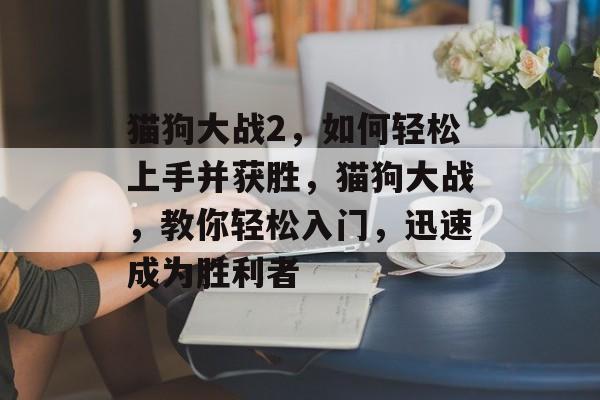 猫狗大战2,如何轻松上手并获胜,猫狗大战,教你轻松入门,迅速成为胜利者 猫狗大战2,如何轻松上手并获胜,猫狗大战,教你轻松入门,迅速成为胜利者