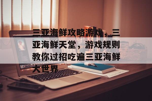 三亚海鲜攻略游戏,三亚海鲜天堂,游戏规则教你过招吃遍三亚海鲜大世界 三亚海鲜攻略游戏,三亚海鲜天堂,游戏规则教你过招吃遍三亚海鲜大世界