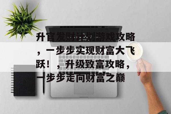 升官发财计划游戏攻略,一步步实现财富大飞跃!,升级致富攻略,一步步走向财富之巅 升官发财计划游戏攻略,一步步实现财富大飞跃!,升级致富攻略,一步步走向财富之巅