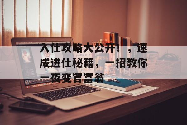 入仕攻略大公开!,速成进仕秘籍,一招教你一夜变官富翁 入仕攻略大公开!,速成进仕秘籍,一招教你一夜变官富翁