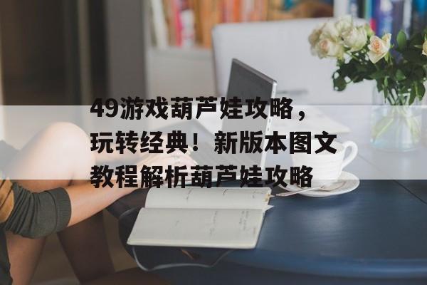 49游戏葫芦娃攻略,玩转经典!新版本图文教程解析葫芦娃攻略 49游戏葫芦娃攻略,玩转经典!新版本图文教程解析葫芦娃攻略