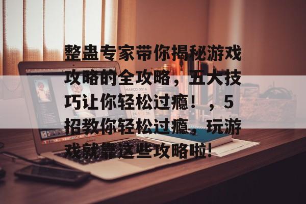 整蛊专家带你揭秘游戏攻略的全攻略，五大技巧让你轻松过瘾！，5招教你轻松过瘾，玩游戏就靠这些攻略啦!