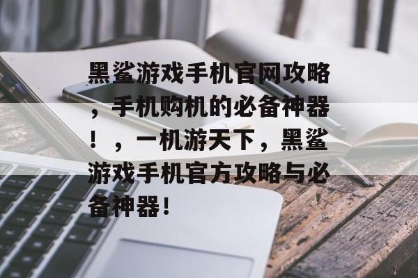 黑鲨游戏手机官网攻略,手机购机的必备神器!,一机游天下,黑鲨游戏手机官方攻略与必备神器! 黑鲨游戏手机官网攻略,手机购机的必备神器!,一机游天下,黑鲨游戏手机官方攻略与必备神器!