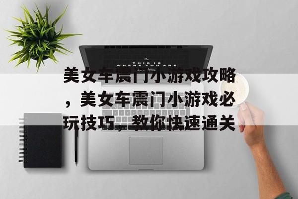 美女车震门小游戏攻略,美女车震门小游戏必玩技巧,教你快速通关 美女车震门小游戏攻略,美女车震门小游戏必玩技巧,教你快速通关