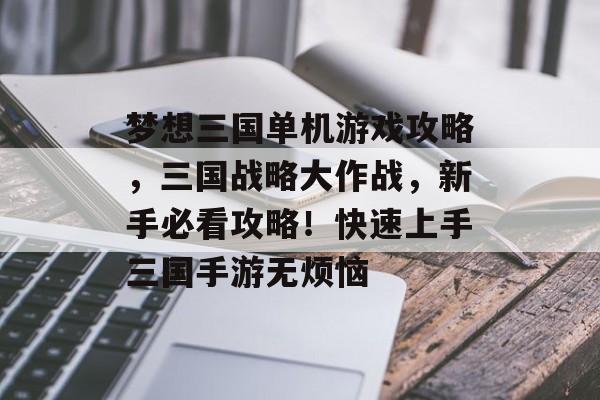 梦想三国单机游戏攻略,三国战略大作战,新手必看攻略!快速上手三国手游无烦恼 梦想三国单机游戏攻略,三国战略大作战,新手必看攻略!快速上手三国手游无烦恼