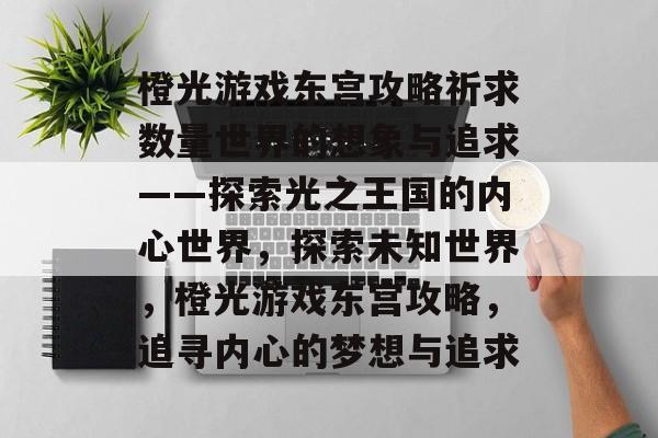 橙光游戏东宫攻略祈求数量世界的想象与追求——探索光之王国的内心世界,探索未知世界,橙光游戏东宫攻略,追寻内心的梦想与追求 橙光游戏东宫攻略祈求数量世界的想象与追求——探索光之王国的内心世界,探索未知世界,橙光游戏东宫攻略,追寻内心的梦想与追求