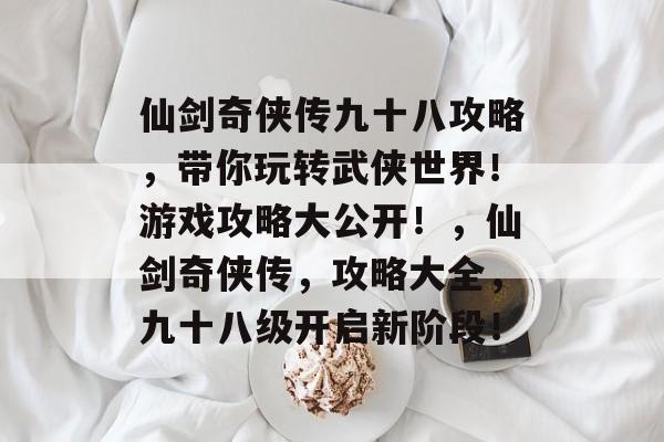 仙剑奇侠传九十八攻略,带你玩转武侠世界!游戏攻略大公开!,仙剑奇侠传,攻略大全,九十八级开启新阶段! 仙剑奇侠传九十八攻略,带你玩转武侠世界!游戏攻略大公开!,仙剑奇侠传,攻略大全,九十八级开启新阶段!