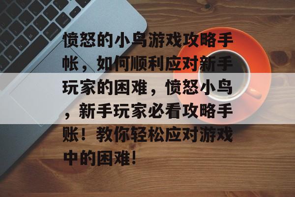 愤怒的小鸟游戏攻略手帐，如何顺利应对新手玩家的困难，愤怒小鸟，新手玩家必看攻略手账！教你轻松应对游戏中的困难!