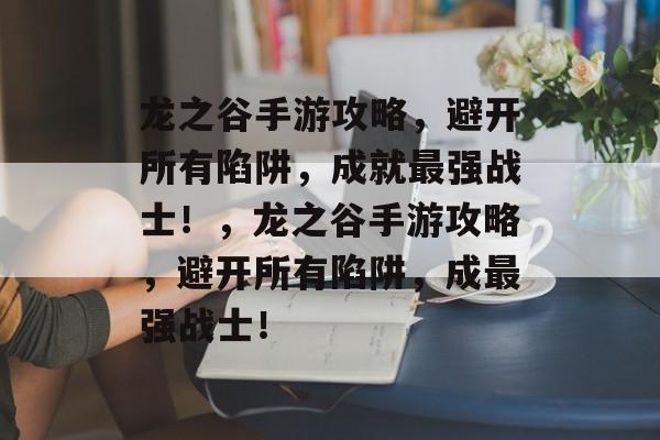 龙之谷手游攻略,避开所有陷阱,成就最强战士!,龙之谷手游攻略,避开所有陷阱,成最强战士! 龙之谷手游攻略,避开所有陷阱,成就最强战士!,龙之谷手游攻略,避开所有陷阱,成最强战士!
