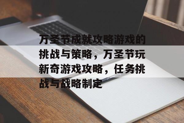万圣节成就攻略游戏的挑战与策略,万圣节玩新奇游戏攻略,任务挑战与战略制定 万圣节成就攻略游戏的挑战与策略,万圣节玩新奇游戏攻略,任务挑战与战略制定