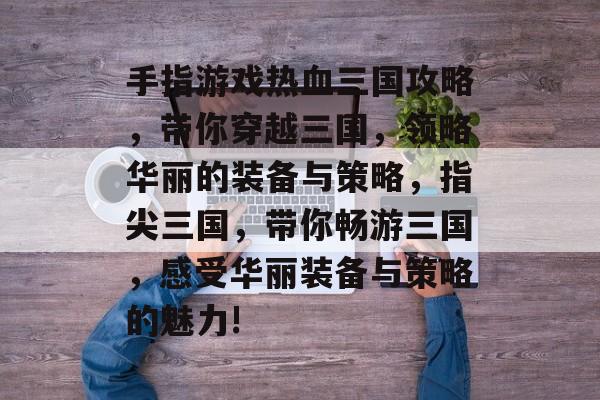 手指游戏热血三国攻略,带你穿越三国,领略华丽的装备与策略,指尖三国,带你畅游三国,感受华丽装备与策略的魅力! 手指游戏热血三国攻略,带你穿越三国,领略华丽的装备与策略,指尖三国,带你畅游三国,感受华丽装备与策略的魅力!