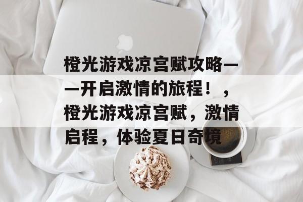 橙光游戏凉宫赋攻略——开启激情的旅程!,橙光游戏凉宫赋,激情启程,体验夏日奇境 橙光游戏凉宫赋攻略——开启激情的旅程!,橙光游戏凉宫赋,激情启程,体验夏日奇境