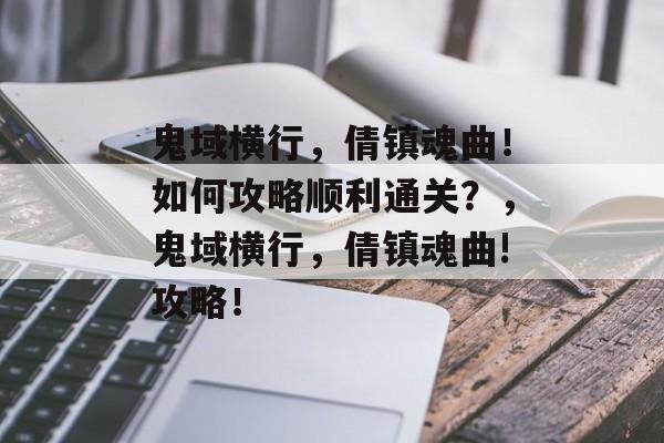 鬼域横行,倩镇魂曲!如何攻略顺利通关?,鬼域横行,倩镇魂曲!攻略! 鬼域横行,倩镇魂曲!如何攻略顺利通关?,鬼域横行,倩镇魂曲!攻略!