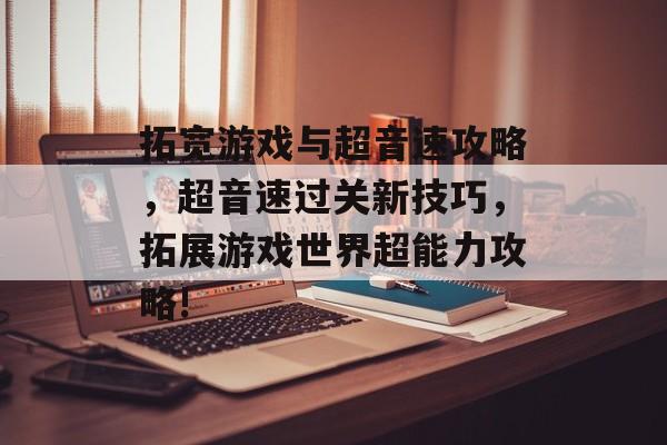 拓宽游戏与超音速攻略,超音速过关新技巧,拓展游戏世界超能力攻略! 拓宽游戏与超音速攻略,超音速过关新技巧,拓展游戏世界超能力攻略!
