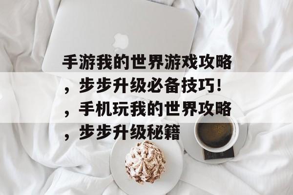 手游我的世界游戏攻略,步步升级必备技巧!,手机玩我的世界攻略,步步升级秘籍 手游我的世界游戏攻略,步步升级必备技巧!,手机玩我的世界攻略,步步升级秘籍