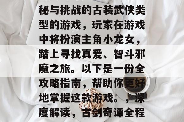 古剑奇谭是一款充满神秘与挑战的古装武侠类型的游戏，玩家在游戏中将扮演主角小龙女，踏上寻找真爱、智斗邪魔之旅。以下是一份全攻略指南，帮助你更好地掌握这款游戏。，深度解读，古剑奇谭全程攻略指南