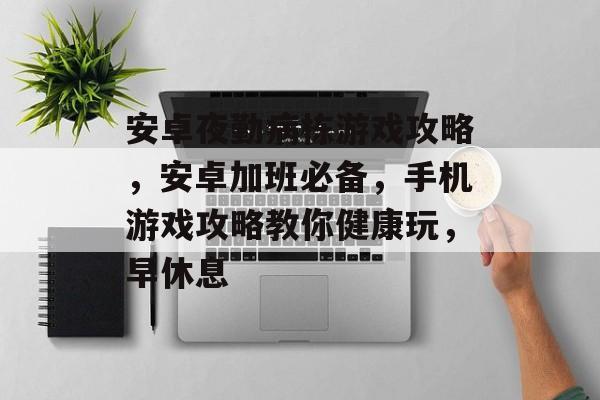 安卓夜勤病栋游戏攻略,安卓加班必备,手机游戏攻略教你健康玩,早休息 安卓夜勤病栋游戏攻略,安卓加班必备,手机游戏攻略教你健康玩,早休息