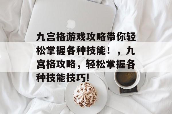 九宫格游戏攻略带你轻松掌握各种技能！，九宫格攻略，轻松掌握各种技能技巧!