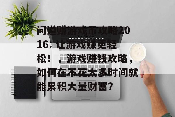 问道赚游戏币攻略2016: 让游戏赚更轻松!,游戏赚钱攻略,如何在不花太多时间就能累积大量财富? 问道赚游戏币攻略2016: 让游戏赚更轻松!,游戏赚钱攻略,如何在不花太多时间就能累积大量财富?
