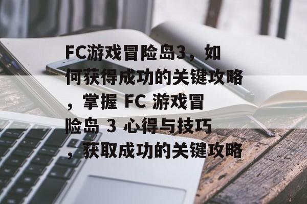 FC游戏冒险岛3,如何获得成功的关键攻略,掌握 FC 游戏冒险岛 3 心得与技巧,获取成功的关键攻略 FC游戏冒险岛3,如何获得成功的关键攻略,掌握 FC 游戏冒险岛 3 心得与技巧,获取成功的关键攻略