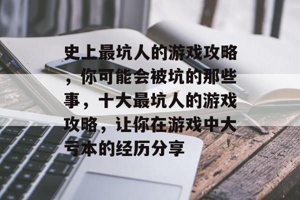 史上最坑人的游戏攻略,你可能会被坑的那些事,十大最坑人的游戏攻略,让你在游戏中大亏本的经历分享 史上最坑人的游戏攻略,你可能会被坑的那些事,十大最坑人的游戏攻略,让你在游戏中大亏本的经历分享
