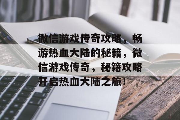 微信游戏传奇攻略,畅游热血大陆的秘籍,微信游戏传奇,秘籍攻略开启热血大陆之旅! 微信游戏传奇攻略,畅游热血大陆的秘籍,微信游戏传奇,秘籍攻略开启热血大陆之旅!