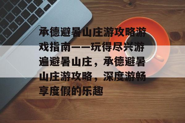 承德避暑山庄游攻略游戏指南——玩得尽兴游遍避暑山庄，承德避暑山庄游攻略，深度游畅享度假的乐趣