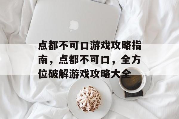 点都不可口游戏攻略指南,点都不可口,全方位破解游戏攻略大全 点都不可口游戏攻略指南,点都不可口,全方位破解游戏攻略大全