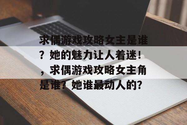 求偶游戏攻略女主是谁?她的魅力让人着迷!,求偶游戏攻略女主角是谁?她谁最动人的? 求偶游戏攻略女主是谁?她的魅力让人着迷!,求偶游戏攻略女主角是谁?她谁最动人的?