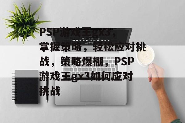 PSP游戏王gx3，掌握策略，轻松应对挑战，策略爆棚，PSP游戏王gx3如何应对挑战
