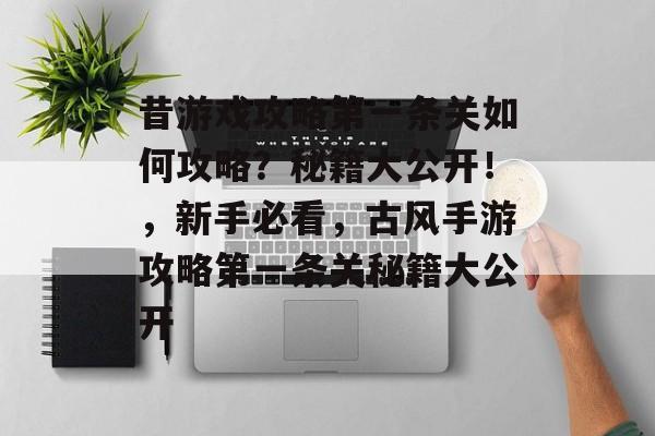 昔游戏攻略第一条关如何攻略?秘籍大公开!,新手必看,古风手游攻略第一条关秘籍大公开 昔游戏攻略第一条关如何攻略?秘籍大公开!,新手必看,古风手游攻略第一条关秘籍大公开