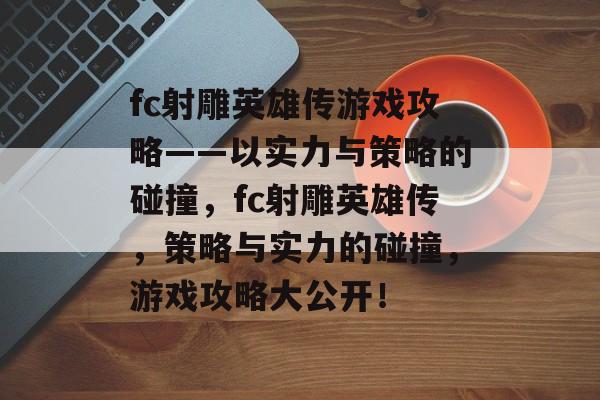 fc射雕英雄传游戏攻略——以实力与策略的碰撞,fc射雕英雄传,策略与实力的碰撞,游戏攻略大公开! fc射雕英雄传游戏攻略——以实力与策略的碰撞,fc射雕英雄传,策略与实力的碰撞,游戏攻略大公开!